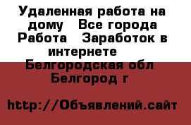 Удаленная работа на дому - Все города Работа » Заработок в интернете   . Белгородская обл.,Белгород г.